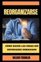 Reorganizar: Cómo hacer las cosas sin esforzarse demasiado B0BBQB1VZ6 Book Cover