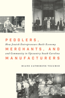 Peddlers, Merchants, and Manufacturers: How Jewish Entrepreneurs Built Economy and Community in Upcountry South Carolina 1643364529 Book Cover