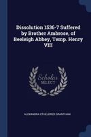 Dissolution 1536-7 Suffered by Brother Ambrose, of Beeleigh Abbey, Temp. Henry VIII - Primary Source Edition 1018975918 Book Cover