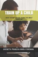 Train Up a Child: What Father God Has Taught Me about Parenting 107357749X Book Cover