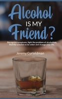 ALCOHOL IS MY FRIEND? Recognize symptoms, fight the problem of alcoholism, find the solution to be sober and change your life. 1703363027 Book Cover