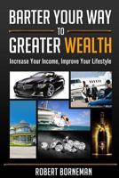 Barter Your Way to Greater Wealth: Increase Your Income - Improve Your Lifestyle 1523655097 Book Cover