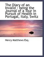 The Diary of an Invalid; Being the Journal of a Tour in Pursuit of Health in Portugal, Italy, Switzerland, and France in the Years 1817, 1818, and 1819 1179953703 Book Cover