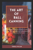 The Art of Ball Canning: A comprehensive guide to safe and savory canning techniques with trusted ball jars B0CQ2TLPWV Book Cover