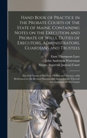 Hand Book of Practice in the Probate Courts of the State of Maine. Containing Notes on the Execution and Probate of Wills, Duties of Executors, ... Orders and Decrees, With References to... 124014668X Book Cover