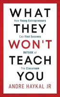 What They Won't Teach You: How Young Entrepreneurs Can Find Success OUTSIDE of The Classroom 1077974930 Book Cover