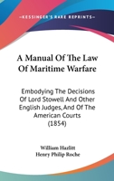 A Manual of the Law of Maritime Warfare, Embodying the Decisions of Lord Stowell and Other English J - Scholar's Choice Edition 1164946811 Book Cover