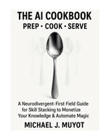 THE AI COOKBOOK: Prep. Cook. Serve.: A Neurodivergent-First Field Guide for Skill Stacking to Monetize Your Knowledge & Automate Magic 1300330635 Book Cover