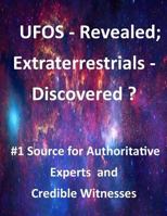UFOS - Revealed; Extraterrestrials - Discovered?: #1 Source for Authoritative Experts and Credible Witnesses 1500869791 Book Cover