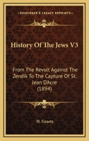 History Of The Jews V3: From The Revolt Against The Zendik To The Capture Of St. Jean D'Acre 1164080431 Book Cover
