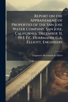 Report on the appraisement of properties of the San Jose Water Company, San Jose, California, December 31, 1913. F.C. Herrmann, G.A. Elliott, engineers 1176938606 Book Cover