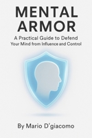 Mental Armor: A Practical Guide to Defend Your Mind from Influence and Control B0F9Z5BR16 Book Cover