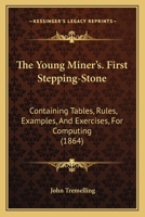 The Young Miner's. First Stepping-Stone: Containing Tables, Rules, Examples, And Exercises, For Computing 1437349374 Book Cover