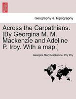 Across the Carpathians. [By Georgina M. M. Mackenzie and Adeline P. Irby. With a map.] 1241488436 Book Cover