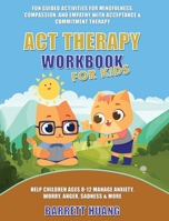 ACT Therapy Workbook for Kids: Fun Guided Activities for Mindfulness, Compassion, and Empathy with Acceptance & Commitment Therapy: Help Children Ages ... Anger, Sadness & More (Mental Health Therapy) 1774870363 Book Cover
