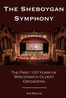 The Sheboygan Symphony: The First 100 Years of Wisconsin's Oldest Orchestra 0692113606 Book Cover