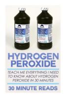 Hydrogen Peroxide: Teach Me Everything I Need To Know About Hydrogen Peroxide In 30 Minutes 1502717646 Book Cover