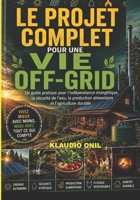 LE PROJET COMPLET POUR UNE VIE OFF-GRID: Un guide pratique sur l'autonomie énergétique, la sécurité de l'approvisionnement en eau, la production alimentaire et l'agriculture durable (French Edition) B0H58C2LHS Book Cover