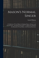 Mason's Normal Singer: a Collection of Vocal Music for Singing Classes, Schools, and Social Circles: Arranged in Four Parts: to Which Are Prefixed the Elements of Vocal Music, With Practical Exercises 1014870445 Book Cover