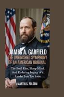 James A. Garfield: The Unfinished Symphony of an American Original: The Bold Rise, Sharp Mind, and Enduring Legacy of a Leader Lost Too Soon B0G4LZM1K1 Book Cover