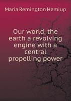 Our World, the Earth a Revolving Engine with a Central Propelling Power 5518478992 Book Cover