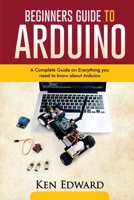 Beginners Guide to Arduino: A Complete Guide on Everything You Need To Know About Arduino B08MSLXNBZ Book Cover