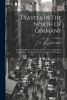 Travels In The North Of Germany: Describing The Present State Of The Social And Political Institutions ... Particularly In The Kingdom Of Hanover; Volume 2 1022426389 Book Cover