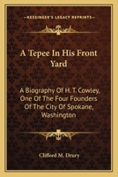 A Tepee In His Front Yard: A Biography Of H. T. Cowley, One Of The Four Founders Of The City Of Spokane, Washington 1417983809 Book Cover