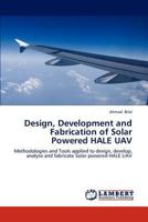 Design, Development and Fabrication of Solar Powered HALE UAV: Methodologies and Tools applied to design, develop, analyse and fabricate Solar powered HALE UAV 3659165646 Book Cover