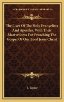 The Lives Of The Holy Evangelists And Apostles, With Their Martyrdoms For Preaching The Gospel Of Our Lord Jesus Christ 1428646817 Book Cover