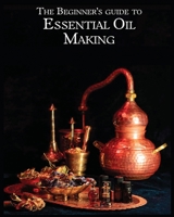 The Essential Oil Making Beginner's Guide: Unlocking the Power of Natural Scents - From Blossom to Bottle 1088299423 Book Cover