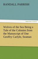 Wolves of the Sea: Being a Tale of the Colonies from the Manuscript of One Geoffry Carlyle, Seaman, Narrating Certain Strange Adventures Which Befell Him Aboard the Pirate Craft "Namur" 1512143251 Book Cover