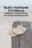 Basic Macrame Tutorials: Macramé Kits & Tutorials That Will Help You Create Your Own Knotted Art: DIY Macrame Projects for Beginners B09T7PYBCB Book Cover