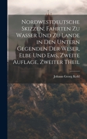 Nordwestdeutsche Skizzen, Fahrten Zu Wasser Und Zu Lande in Den Untern Gegenden Der Weser, Elbe Und Ems, Zweite Auflage, Zweiter Theil 1022280074 Book Cover