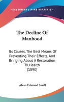 The Decline Of Manhood: Its Causes, The Best Means Of Preventing Their Effects, And Bringing About A Restoration To Health 1437470661 Book Cover