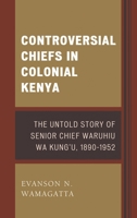 Controversial Chiefs in Colonial Kenya: The Untold Story of Senior Chief Waruhiu Wa Kung'u, 1890-1952 1498521479 Book Cover