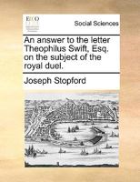 An answer to the letter Theophilus Swift, Esq. on the subject of the royal duel. 1170189644 Book Cover