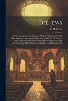 The Jews: Their Customs And Ceremonies: With A Full Account Of All Their Religious Observances, From The Cradle To The Grave: Also, Explanations Of ... Ritual, And Explanatory Illustrations Of 1022356410 Book Cover