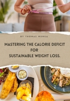 Mastering the Calorie Deficit for Sustainable Weight Loss.: Your Complete Guide to a Healthy, Sustainable Calorie Deficit B0G57XK3NM Book Cover