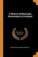 A History of Municipal Government in Liverpool: From the Earliest Times to the Municipal Reform Act of 1835 1021636894 Book Cover