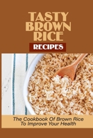 Tasty Brown Rice Recipes: The Cookbook Of Brown Rice To Improve Your Health: Brown Rice Recipes B098H61XJ7 Book Cover