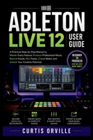 ABLETON LIVE 12 USER GUIDE: A Practical Step-by-Step Manual to Master Every Feature, Produce Professional Music, Record Vocals, Mix Tracks, Create Beats, and Unlock Your Creative Potential. B0H9TWPDNB Book Cover