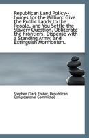 Republican Land Policy--homes for the Million: Give the Public Lands to the People, and You Settle t 1113502924 Book Cover
