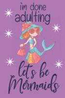 I'm Done Adulting: Let's Be Mermaids: Funny Mermaid Gifts... Cute Paperback Notebook & Journal for Women 1691619558 Book Cover