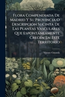 Flora Compendiada De Madrid Y Su Provincia O Descripci�n Sucinta De Las Plantas Vasculares Que Espont�neamente Crecen En Este Territorio... 1148998276 Book Cover