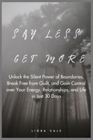 Say Less, Get More: Unlock the Silent Power of Boundaries, Break Free from Guilt, and Gain Control over Your Energy, Relationships, and Life in Just 30 Days B0FL7YWH4R Book Cover