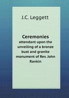 Ceremonies Attendant Upon the Unveiling of a Bronze Bust and Granite Monument of REV. John Rankin: Order of Exercises: Oration by J.C. Leggett: Addresses by Mr. J.S. Atwood ... [Et Al.] 1342010094 Book Cover