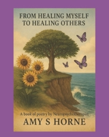 From Healing Myself To Healing Others: A book of Poetry by Neuropsychotherapist Amy S Horne, LCMHCS, NPT-C, CIMNTT, MFT B0FDCXPXYP Book Cover