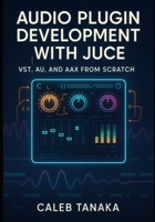 AUDIO PLUGIN DEVELOPMENT WITH JUCE: VST, AU, AND AAX FROM SCRATCH: Build professional synthesizers, effects, and audio tools with C++ for all major DAWs B0FWZF1WFG Book Cover