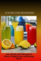 JUICING FOR BEGINNERS: 200+ Fresh Juice Recipes for Detox, Weight Loss, and Energy Boost B0FNJZ5G42 Book Cover